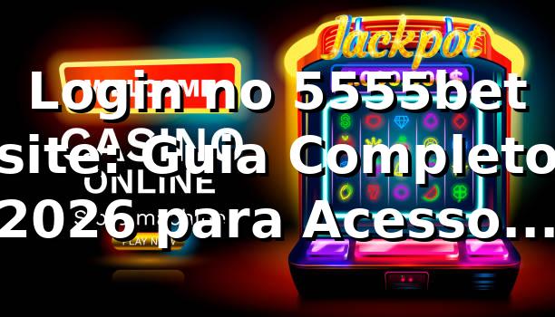 Login no 5555bet site: Guia Completo 2026 para Acesso Rápido 🎯